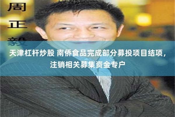 天津杠杆炒股 南侨食品完成部分募投项目结项，注销相关募集资金专户