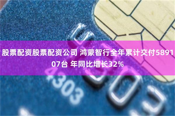 股票配资股票配资公司 鸿蒙智行全年累计交付589107台 年同比增长32%