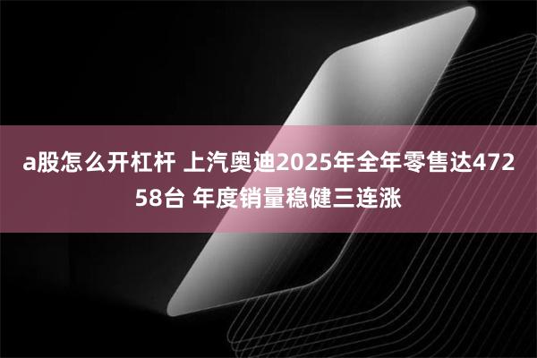 a股怎么开杠杆 上汽奥迪2025年全年零售达47258台 年度销量稳健三连涨