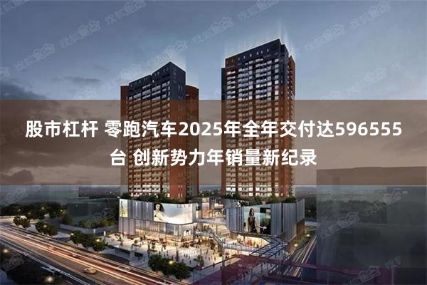 股市杠杆 零跑汽车2025年全年交付达596555台 创新势力年销量新纪录
