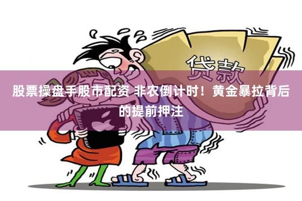 股票操盘手股市配资 非农倒计时！黄金暴拉背后的提前押注