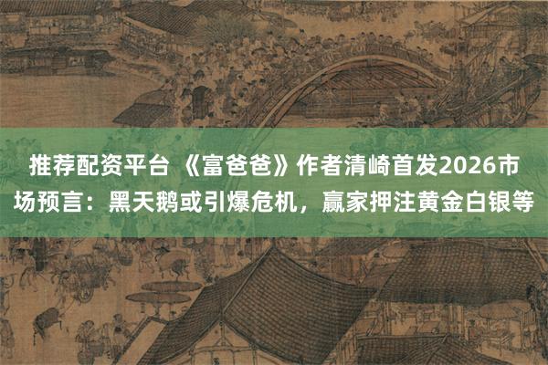 推荐配资平台 《富爸爸》作者清崎首发2026市场预言：黑天鹅或引爆危机，赢家押注黄金白银等