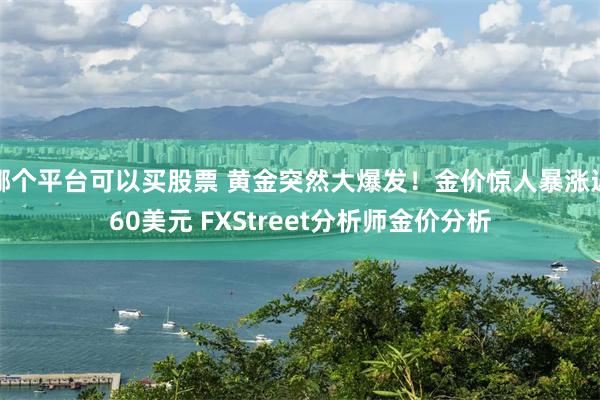 哪个平台可以买股票 黄金突然大爆发!金价惊人暴涨近60美元 FXStreet分析师金价分析