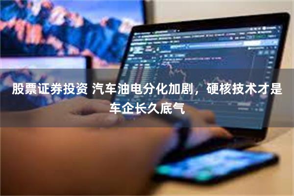 股票证券投资 汽车油电分化加剧,硬核技术才是车企长久底气