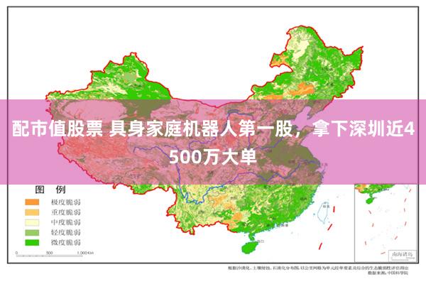 配市值股票 具身家庭机器人第一股，拿下深圳近4500万大单