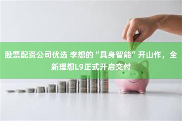 股票配资公司优选 李想的“具身智能”开山作，全新理想L9正式开启交付