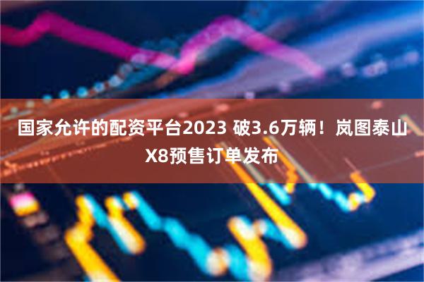 国家允许的配资平台2023 破3.6万辆！岚图泰山X8预售订单发布