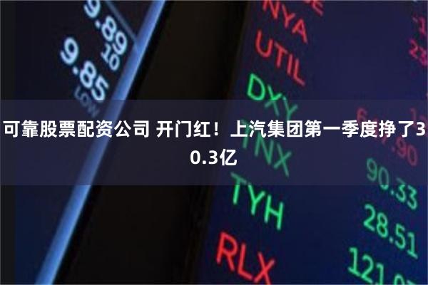 可靠股票配资公司 开门红！上汽集团第一季度挣了30.3亿