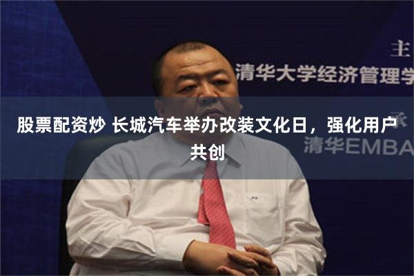 股票配资炒 长城汽车举办改装文化日，强化用户共创