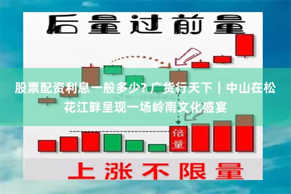 股票配资利息一般多少? 广货行天下|中山在松花江畔呈现一场岭南文化盛宴