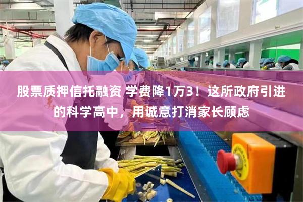 股票质押信托融资 学费降1万3！这所政府引进的科学高中，用诚意打消家长顾虑