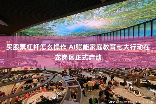 买股票杠杆怎么操作 AI赋能家庭教育七大行动在龙岗区正式启动