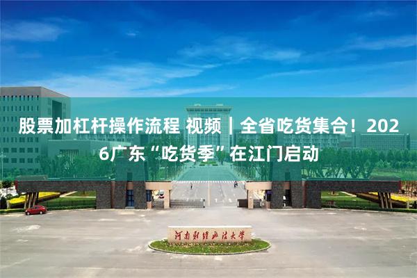 股票加杠杆操作流程 视频｜全省吃货集合！2026广东“吃货季”在江门启动