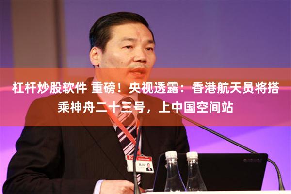 杠杆炒股软件 重磅！央视透露：香港航天员将搭乘神舟二十三号，上中国空间站