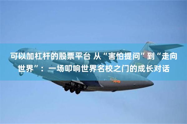 可以加杠杆的股票平台 从“害怕提问”到“走向世界”:一场叩响世界名校之门的成长对话