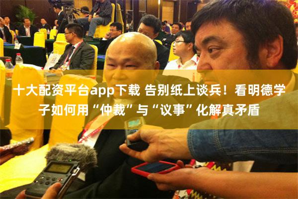 十大配资平台app下载 告别纸上谈兵!看明德学子如何用“仲裁”与“议事”化解真矛盾