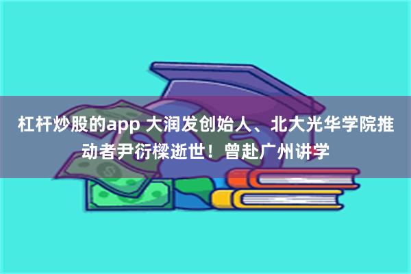 杠杆炒股的app 大润发创始人、北大光华学院推动者尹衍樑逝世!曾赴广州讲学
