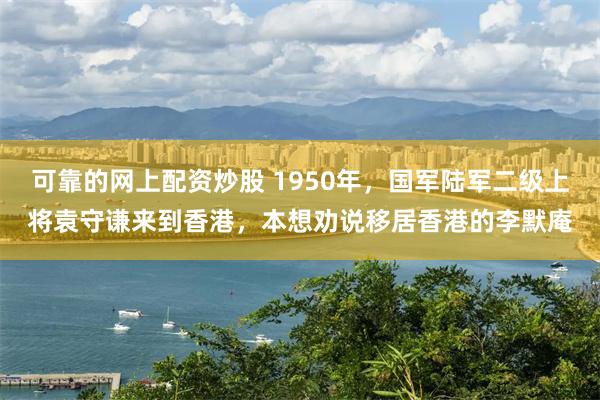 可靠的网上配资炒股 1950年，国军陆军二级上将袁守谦来到香港，本想劝说移居香港的李默庵