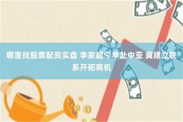 哪里找股票配资实盘 李家超今早赴中亚 冀建立联系开拓商机