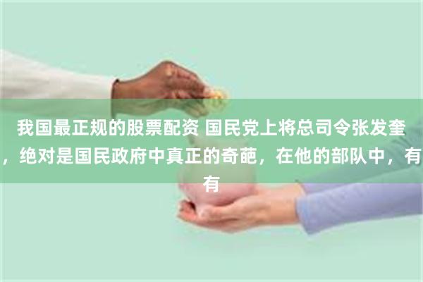 我国最正规的股票配资 国民党上将总司令张发奎,绝对是国民政府中真正的奇葩,在他的部队中,有