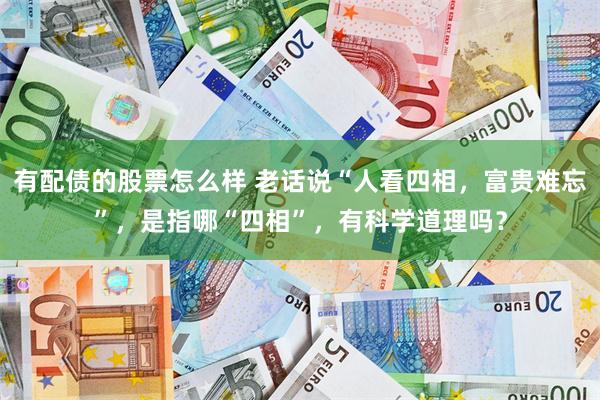 有配债的股票怎么样 老话说“人看四相，富贵难忘”，是指哪“四相”，有科学道理吗？