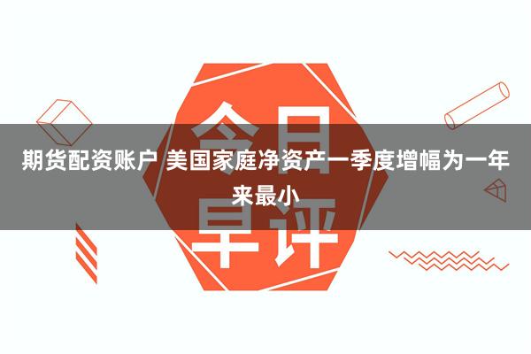 期货配资账户 美国家庭净资产一季度增幅为一年来最小