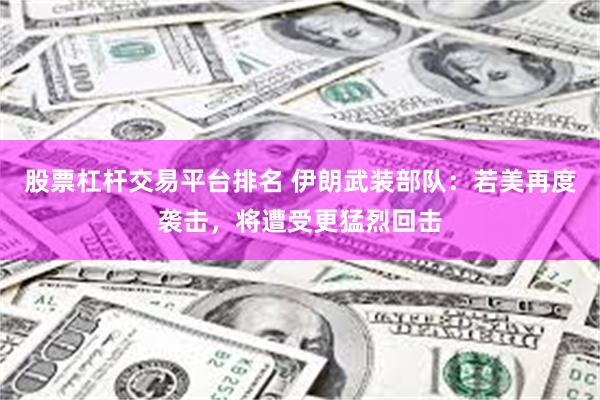 股票杠杆交易平台排名 伊朗武装部队：若美再度袭击，将遭受更猛烈回击