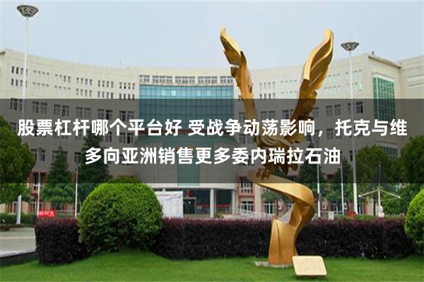 股票杠杆哪个平台好 受战争动荡影响，托克与维多向亚洲销售更多委内瑞拉石油