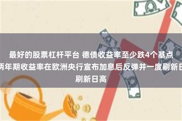 最好的股票杠杆平台 德债收益率至少跌4个基点，两年期收益率在欧洲央行宣布加息后反弹并一度刷新日高