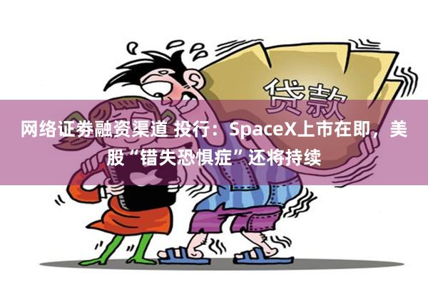 网络证劵融资渠道 投行：SpaceX上市在即，美股“错失恐惧症”还将持续