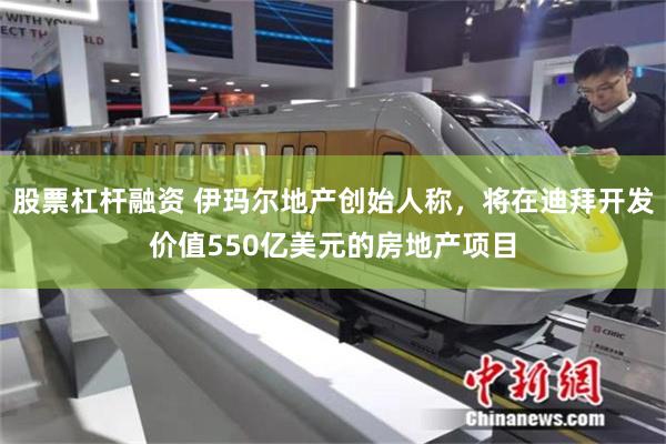 股票杠杆融资 伊玛尔地产创始人称，将在迪拜开发价值550亿美元的房地产项目