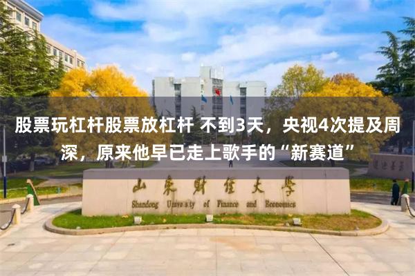 股票玩杠杆股票放杠杆 不到3天,央视4次提及周深,原来他早已走上歌手的“新赛道”