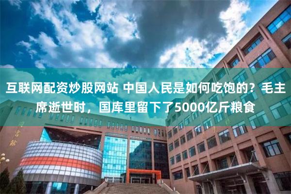 互联网配资炒股网站 中国人民是如何吃饱的?毛主席逝世时,国库里留下了5000亿斤粮食