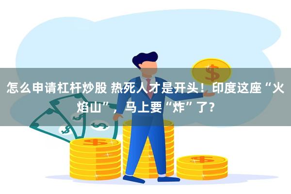 怎么申请杠杆炒股 热死人才是开头！印度这座“火焰山”，马上要“炸”了？