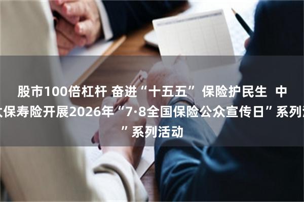股市100倍杠杆 奋进“十五五” 保险护民生  中国太保寿险开展2026年“7·8全国保险公众宣传日”系列活动