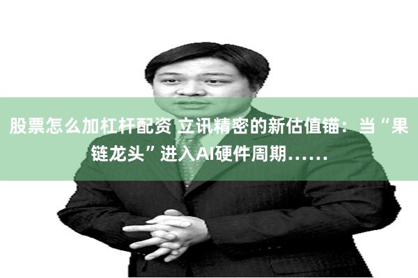 股票怎么加杠杆配资 立讯精密的新估值锚：当“果链龙头”进入AI硬件周期……