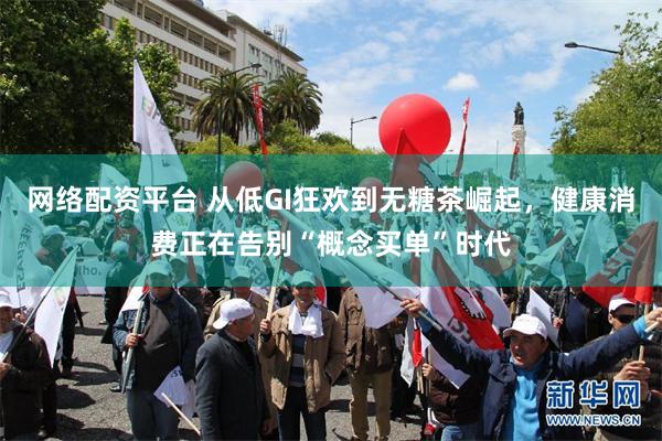 网络配资平台 从低GI狂欢到无糖茶崛起，健康消费正在告别“概念买单”时代