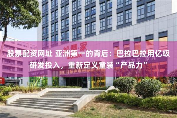 股票配资网址 亚洲第一的背后：巴拉巴拉用亿级研发投入，重新定义童装“产品力”