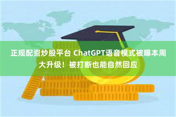 正规配资炒股平台 ChatGPT语音模式被曝本周大升级！被打断也能自然回应