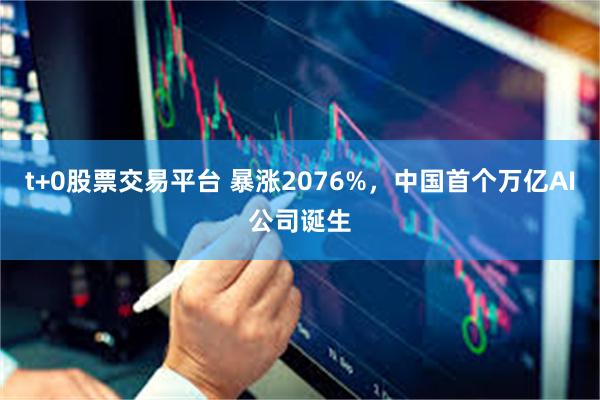 t+0股票交易平台 暴涨2076%,中国首个万亿AI公司诞生