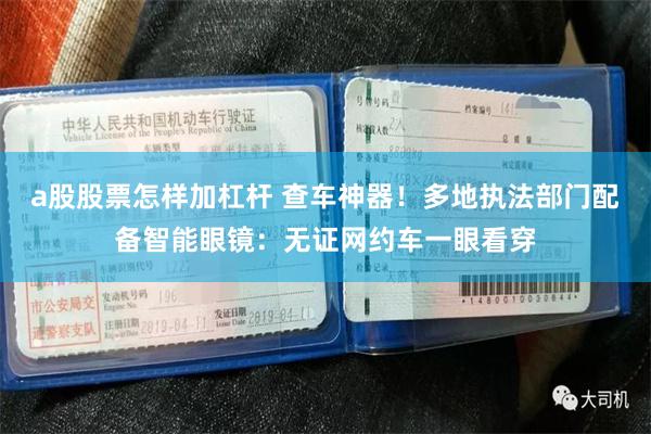 a股股票怎样加杠杆 查车神器！多地执法部门配备智能眼镜：无证网约车一眼看穿