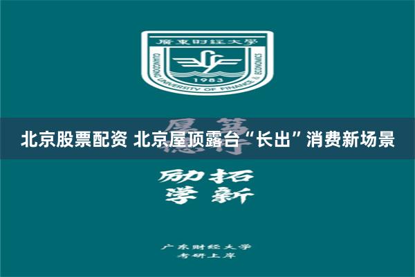 北京股票配资 北京屋顶露台“长出”消费新场景