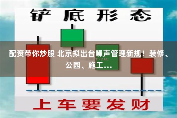 配资带你炒股 北京拟出台噪声管理新规!装修、公园、施工…
