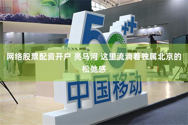 网络股票配资开户 亮马河 这里流淌着独属北京的松弛感