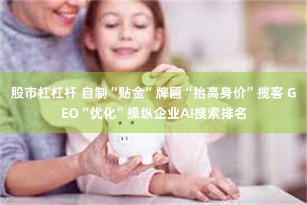 股市杠杠杆 自制“贴金”牌匾“抬高身价”揽客 GEO“优化”操纵企业AI搜索排名