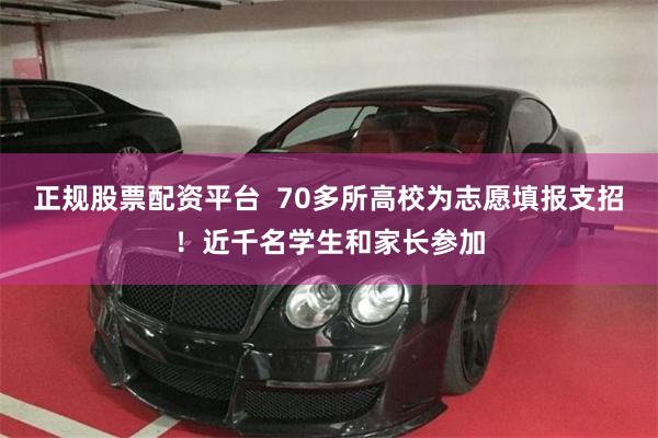 正规股票配资平台  70多所高校为志愿填报支招！近千名学生和家长参加
