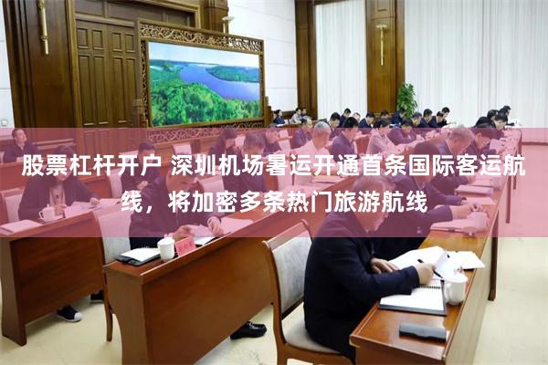 股票杠杆开户 深圳机场暑运开通首条国际客运航线,将加密多条热门旅游航线