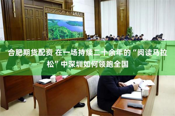 合肥期货配资 在一场持续二十余年的“阅读马拉松”中深圳如何领跑全国