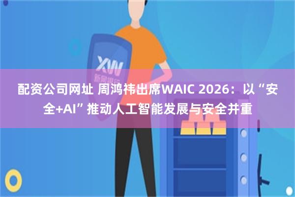 配资公司网址 周鸿祎出席WAIC 2026:以“安全+AI”推动人工智能发展与安全并重
