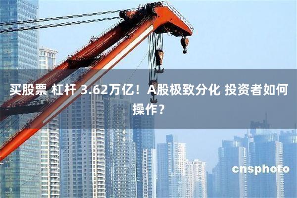 买股票 杠杆 3.62万亿!A股极致分化 投资者如何操作?